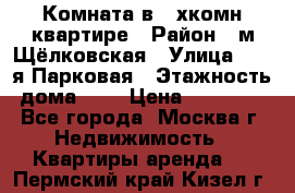 Комната в 2-хкомн.квартире › Район ­ м.Щёлковская › Улица ­ 13-я Парковая › Этажность дома ­ 5 › Цена ­ 15 000 - Все города, Москва г. Недвижимость » Квартиры аренда   . Пермский край,Кизел г.